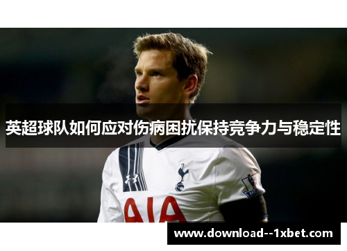英超球队如何应对伤病困扰保持竞争力与稳定性