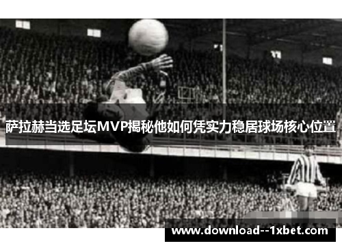 萨拉赫当选足坛MVP揭秘他如何凭实力稳居球场核心位置