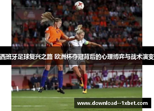 西班牙足球复兴之路 欧洲杯夺冠背后的心理博弈与战术演变