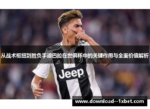 从战术枢纽到胜负手迪巴拉在世俱杯中的关键作用与全面价值解析