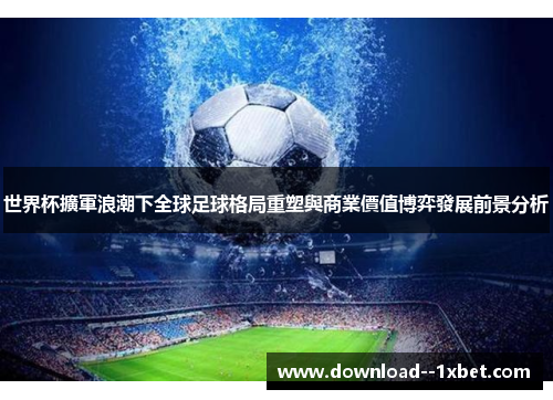 世界杯擴軍浪潮下全球足球格局重塑與商業價值博弈發展前景分析