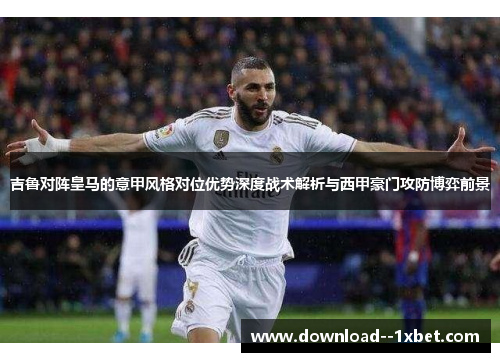 吉鲁对阵皇马的意甲风格对位优势深度战术解析与西甲豪门攻防博弈前景