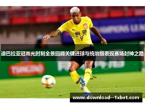 迪巴拉亚冠高光时刻全景回顾关键进球与统治级表现赛场封神之路