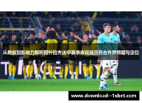 从数据到影响力解析阿什拉夫法甲赛季表现是否符合外界预期与定位