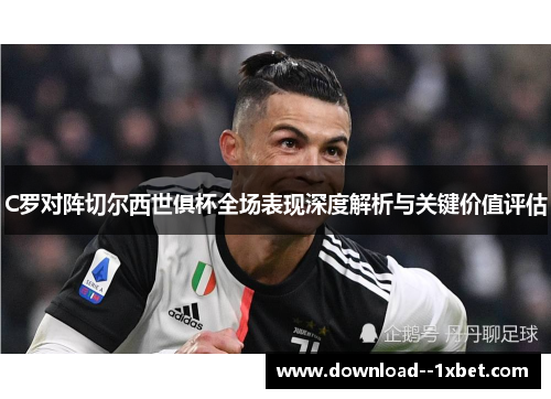 C罗对阵切尔西世俱杯全场表现深度解析与关键价值评估 C罗对阵切尔西世俱杯全场表现深度解析与关键价值评估