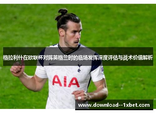格拉利什在欧联杯对阵英格兰时的临场发挥深度评估与战术价值解析