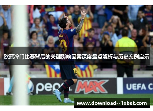 欧冠冷门比赛背后的关键影响因素深度盘点解析与历史案例启示 欧冠冷门比赛背后的关键影响因素深度盘点解析与历史案例启示