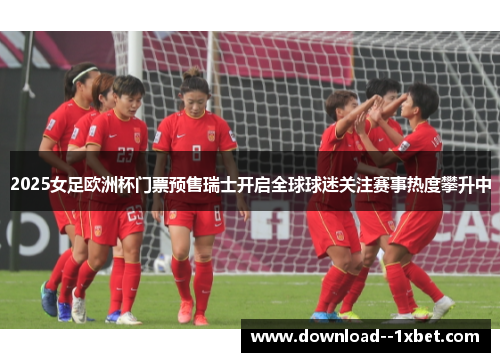 2025女足欧洲杯门票预售瑞士开启全球球迷关注赛事热度攀升中 2025女足欧洲杯门票预售瑞士开启全球球迷关注赛事热度攀升中