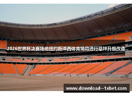 2026世界杯决赛场地纽约新泽西体育场将进行草坪升级改造 2026世界杯决赛场地纽约新泽西体育场将进行草坪升级改造