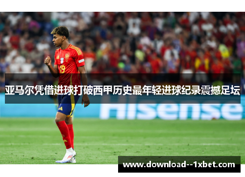 亚马尔凭借进球打破西甲历史最年轻进球纪录震撼足坛