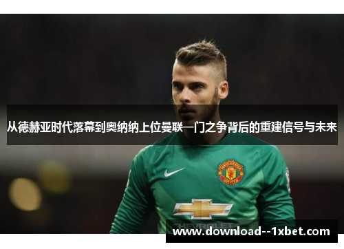 从德赫亚时代落幕到奥纳纳上位曼联一门之争背后的重建信号与未来 从德赫亚时代落幕到奥纳纳上位曼联一门之争背后的重建信号与未来