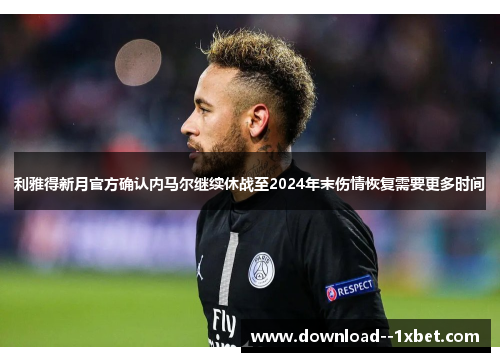 利雅得新月官方确认内马尔继续休战至2024年末伤情恢复需要更多时间 利雅得新月官方确认内马尔继续休战至2024年末伤情恢复需要更多时间