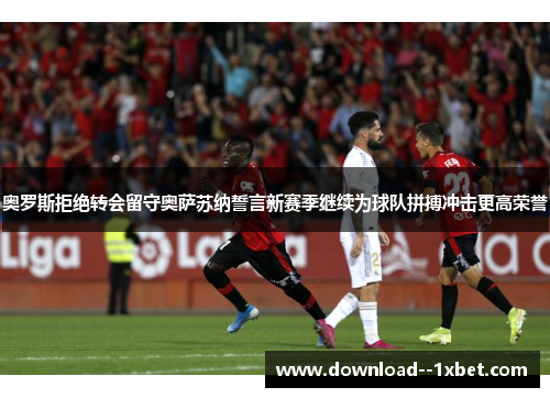 奥罗斯拒绝转会留守奥萨苏纳誓言新赛季继续为球队拼搏冲击更高荣誉