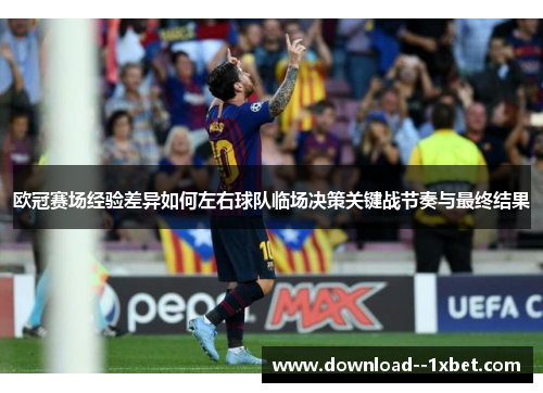 欧冠赛场经验差异如何左右球队临场决策关键战节奏与最终结果 欧冠赛场经验差异如何左右球队临场决策关键战节奏与最终结果