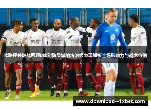 欧联杯关键战回顾B席对阵曼城的统治级表现解析全场影响力与战术价值