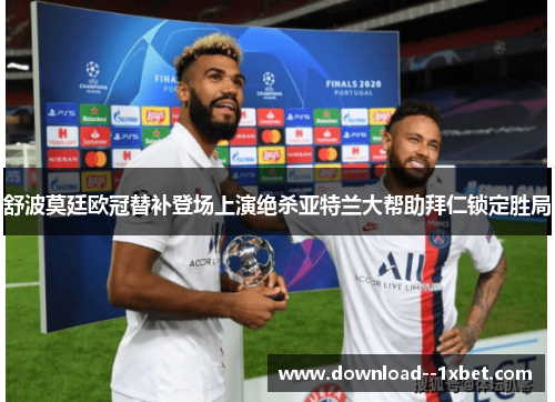 舒波莫廷欧冠替补登场上演绝杀亚特兰大帮助拜仁锁定胜局