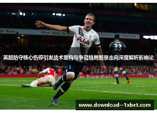 英超防守核心伤停引发战术重构与争冠格局前景走向深度解析影响论
