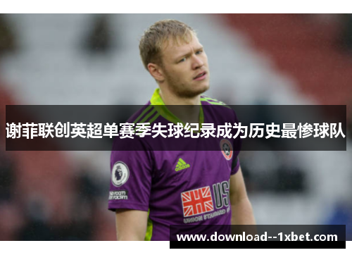 谢菲联创英超单赛季失球纪录成为历史最惨球队