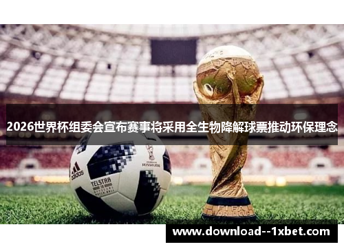 2026世界杯组委会宣布赛事将采用全生物降解球票推动环保理念 2026世界杯组委会宣布赛事将采用全生物降解球票推动环保理念