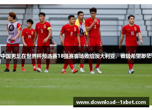 中国男足在世界杯预选赛18强赛客场败给澳大利亚,晋级希望渺茫 中国男足在世界杯预选赛18强赛客场败给澳大利亚,晋级希望渺茫
