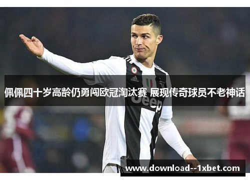 佩佩四十岁高龄仍勇闯欧冠淘汰赛 展现传奇球员不老神话