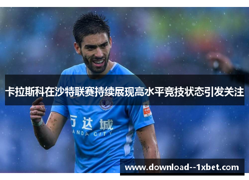 卡拉斯科在沙特联赛持续展现高水平竞技状态引发关注