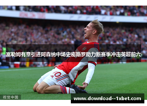 富勒姆有意引进阿森纳中场史密斯罗助力新赛季冲击英超前六