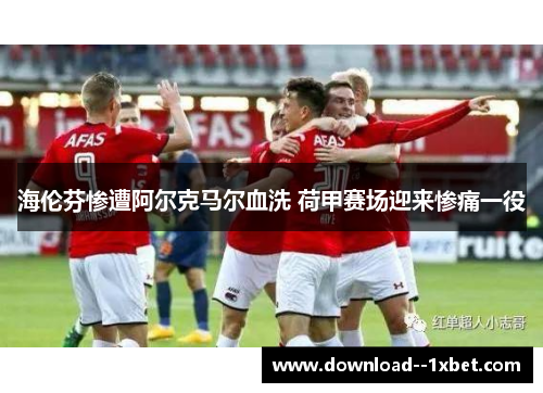 海伦芬惨遭阿尔克马尔血洗 荷甲赛场迎来惨痛一役