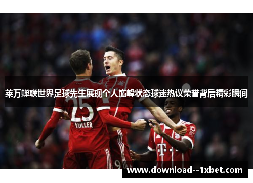 莱万蝉联世界足球先生展现个人巅峰状态球迷热议荣誉背后精彩瞬间