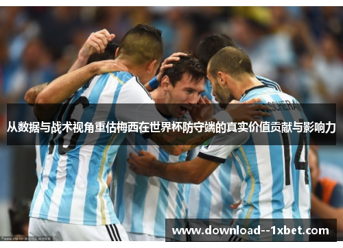 从数据与战术视角重估梅西在世界杯防守端的真实价值贡献与影响力