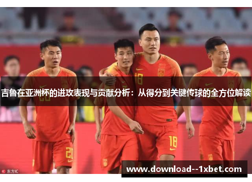 吉鲁在亚洲杯的进攻表现与贡献分析：从得分到关键传球的全方位解读