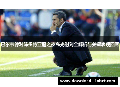 巴尔韦德对阵多特亚冠之夜高光时刻全解析与关键表现回顾 巴尔韦德对阵多特亚冠之夜高光时刻全解析与关键表现回顾