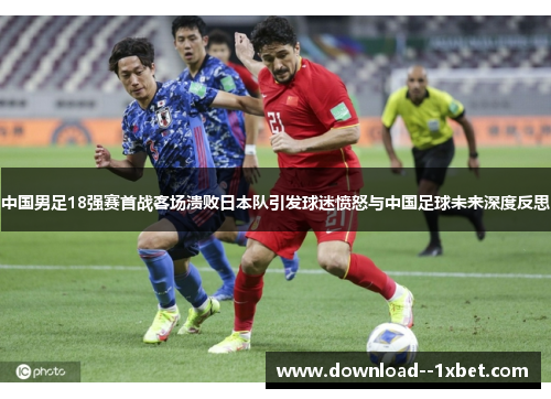 中国男足18强赛首战客场溃败日本队引发球迷愤怒与中国足球未来深度反思