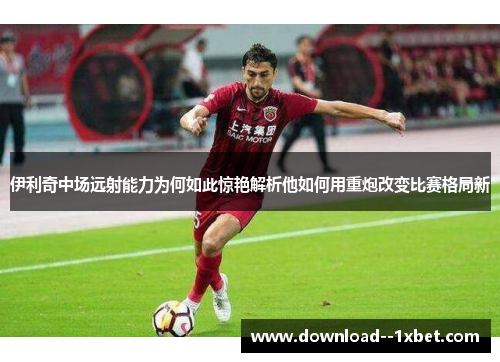 伊利奇中场远射能力为何如此惊艳解析他如何用重炮改变比赛格局新