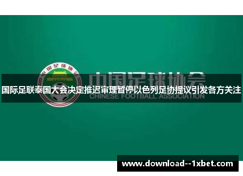 国际足联泰国大会决定推迟审理暂停以色列足协提议引发各方关注 国际足联泰国大会决定推迟审理暂停以色列足协提议引发各方关注