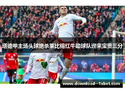 塔德甲主场头球绝杀莱比锡红牛助球队迎来宝贵三分