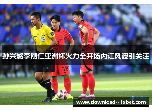 孙兴慜李刚仁亚洲杯火力全开场内讧风波引关注