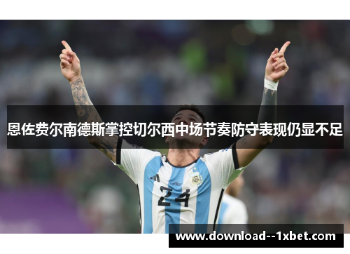 恩佐费尔南德斯掌控切尔西中场节奏防守表现仍显不足