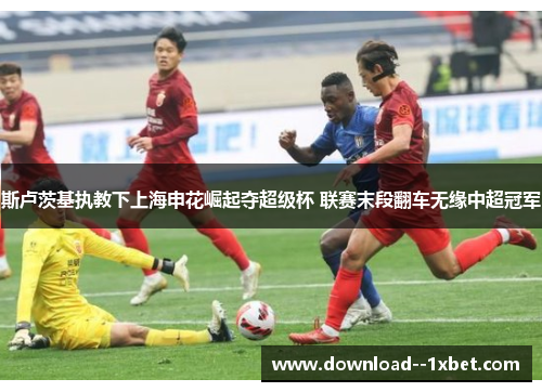 斯卢茨基执教下上海申花崛起夺超级杯 联赛末段翻车无缘中超冠军