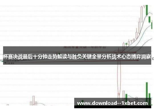 杯赛决战最后十分钟走势解读与胜负关键全景分析战术心态博弈洞察 杯赛决战最后十分钟走势解读与胜负关键全景分析战术心态博弈洞察