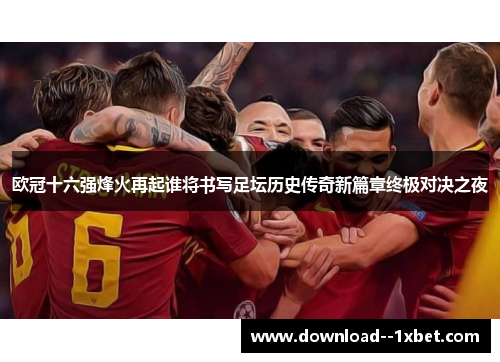 欧冠十六强烽火再起谁将书写足坛历史传奇新篇章终极对决之夜 欧冠十六强烽火再起谁将书写足坛历史传奇新篇章终极对决之夜