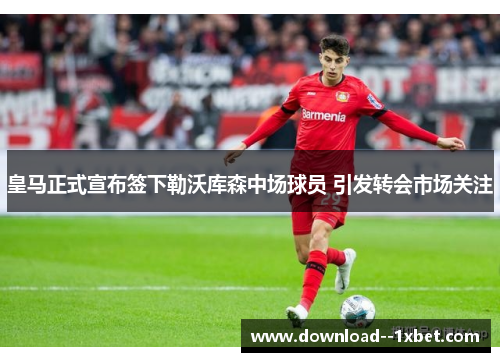 皇马正式宣布签下勒沃库森中场球员 引发转会市场关注 皇马正式宣布签下勒沃库森中场球员 引发转会市场关注