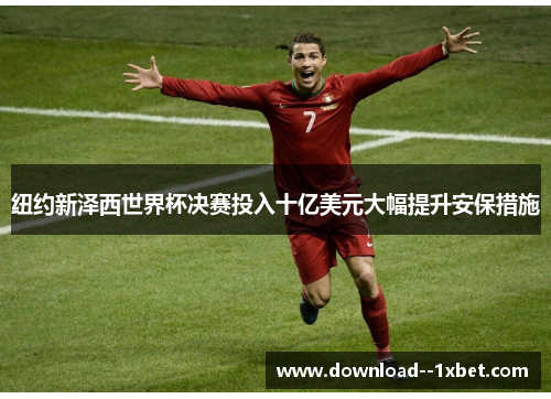 纽约新泽西世界杯决赛投入十亿美元大幅提升安保措施