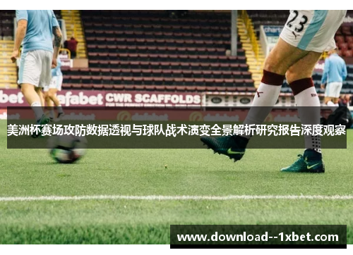 美洲杯赛场攻防数据透视与球队战术演变全景解析研究报告深度观察 美洲杯赛场攻防数据透视与球队战术演变全景解析研究报告深度观察