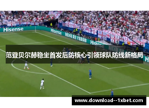 范登贝尔赫稳坐首发后防核心引领球队防线新格局 范登贝尔赫稳坐首发后防核心引领球队防线新格局
