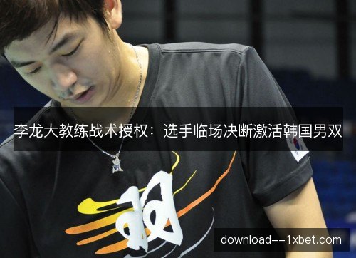 李龙大教练战术授权：选手临场决断激活韩国男双