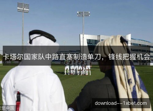 卡塔尔国家队中路直塞制造单刀，锋线把握机会